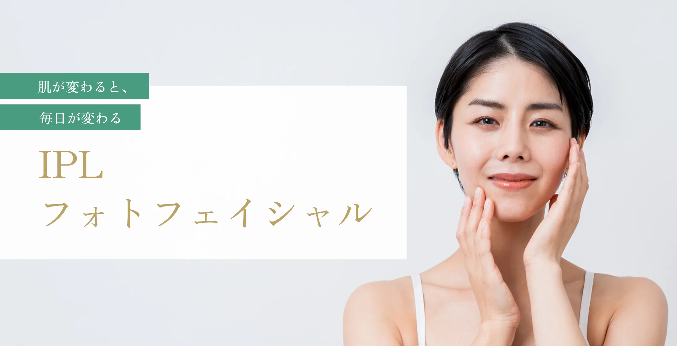 肌が変わると、毎日が変わる IPL フォトフェイシャル